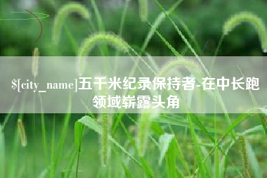 阿拉尔五千米纪录保持者-在中长跑领域崭露头角