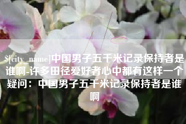 阿拉尔中国男子五千米记录保持者是谁啊-许多田径爱好者心中都有这样一个疑问：中国男子五千米记录保持者是谁啊