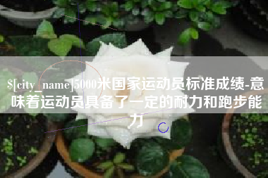 阿拉尔5000米国家运动员标准成绩-意味着运动员具备了一定的耐力和跑步能力