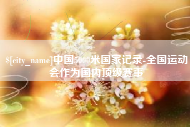 阿拉尔中国5000米国家记录-全国运动会作为国内顶级赛事