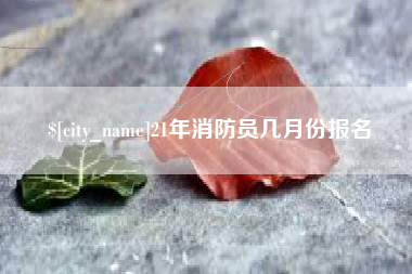 阿拉尔21年消防员几月份报名