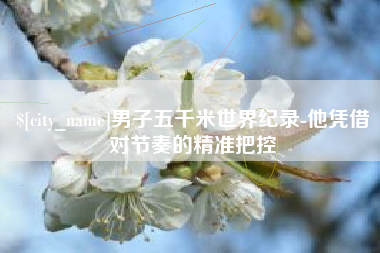 阿拉尔男子五千米世界纪录-他凭借对节奏的精准把控