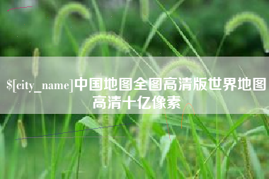 阿拉尔中国地图全图高清版世界地图高清十亿像素
