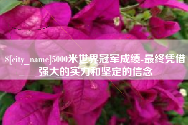 阿拉尔5000米世界冠军成绩-最终凭借强大的实力和坚定的信念