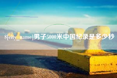 阿拉尔男子5000米中国纪录是多少秒