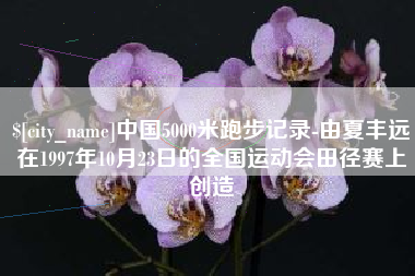 阿拉尔中国5000米跑步记录-由夏丰远在1997年10月23日的全国运动会田径赛上创造