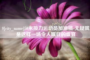阿拉尔50米接力运动员加油稿-无疑就是这样一场令人瞩目的盛宴