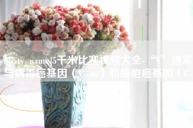 阿拉尔5千米比赛视频大全-“V”通常与病毒癌基因（V-onc）和细胞癌基因（C-onc）相关