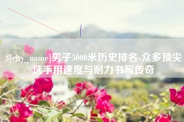 阿拉尔男子5000米历史排名-众多顶尖选手用速度与耐力书写传奇