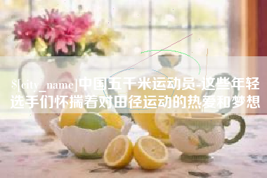 阿拉尔中国五千米运动员-这些年轻选手们怀揣着对田径运动的热爱和梦想