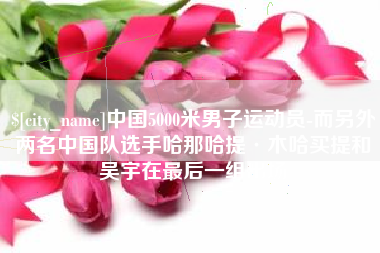 阿拉尔中国5000米男子运动员-而另外两名中国队选手哈那哈提·木哈买提和吴宇在最后一组出场