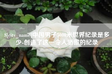 阿拉尔中国男子5000米世界纪录是多少-创造了这一令人骄傲的纪录
