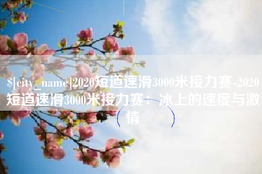 阿拉尔2020短道速滑3000米接力赛-2020短道速滑3000米接力赛：冰上的速度与激情