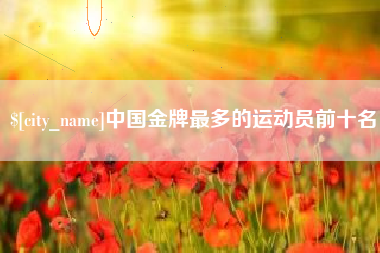 阿拉尔中国金牌最多的运动员前十名