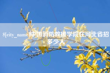 阿拉尔中国消防救援学院在河北省招多少人