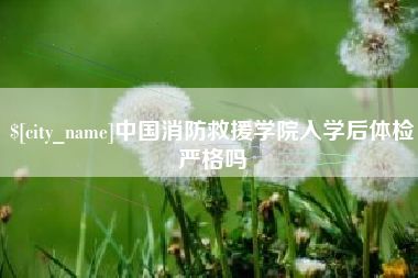 阿拉尔中国消防救援学院入学后体检严格吗