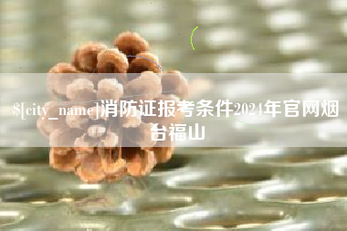 阿拉尔消防证报考条件2024年官网烟台福山