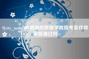 阿拉尔中国消防救援学院报考条件政审能通过吗